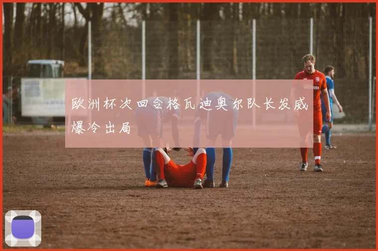 欧洲杯次回合格瓦迪奥尔队长发威爆冷出局