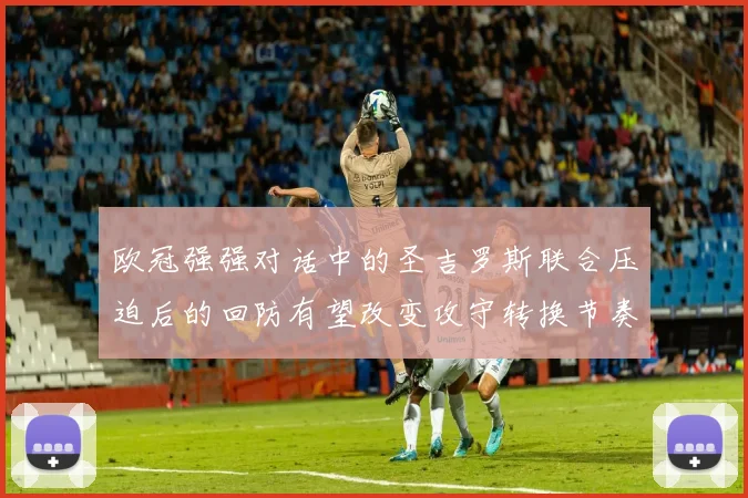 欧冠强强对话中的圣吉罗斯联合压迫后的回防有望改变攻守转换节奏