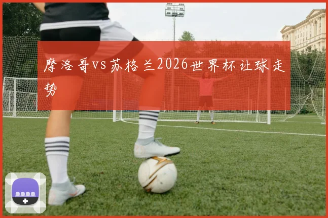 摩洛哥vs苏格兰2026世界杯让球走势