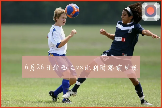 6月26日新西兰vs比利时赛前训练