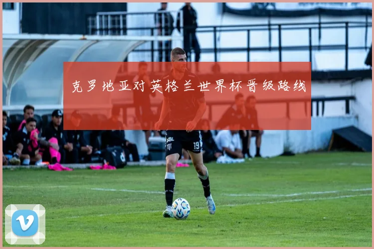 克罗地亚对英格兰世界杯晋级路线