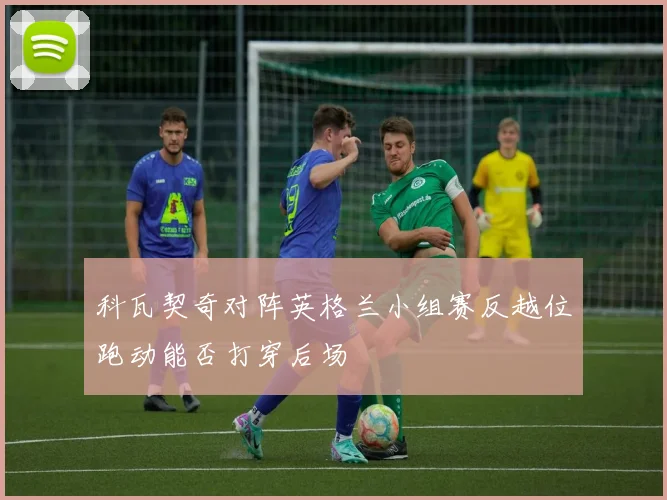 科瓦契奇对阵英格兰小组赛反越位跑动能否打穿后场