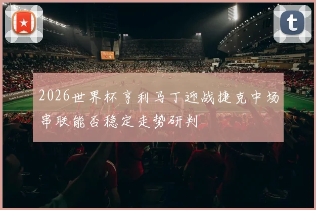 2026世界杯亨利马丁迎战捷克中场串联能否稳定走势研判