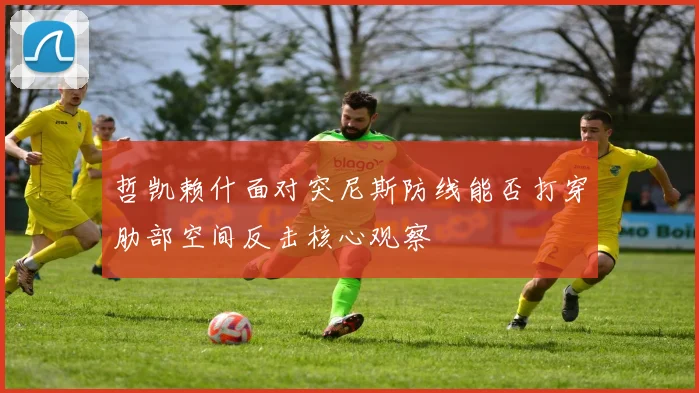 哲凯赖什面对突尼斯防线能否打穿肋部空间反击核心观察
