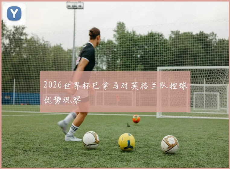 2026世界杯巴拿马对英格兰队控球优势观察