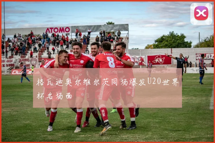 格瓦迪奥尔维尔茨同场爆发U20世界杯名场面