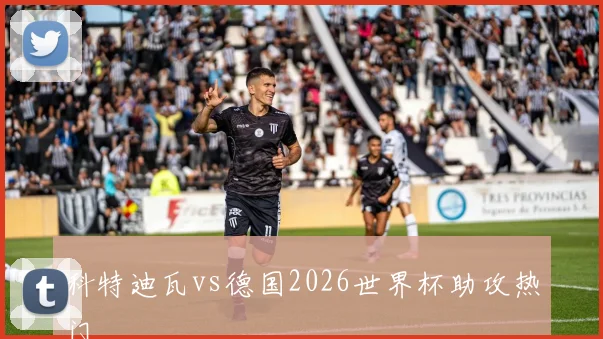 科特迪瓦vs德国2026世界杯助攻热门