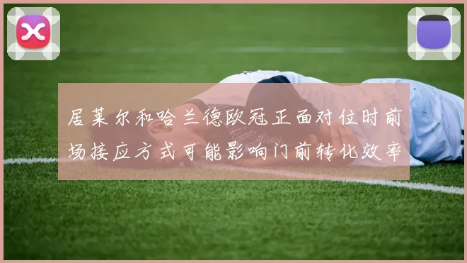 居莱尔和哈兰德欧冠正面对位时前场接应方式可能影响门前转化效率