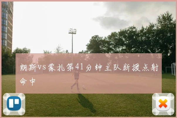 朗斯vs蒙扎第41分钟主队新援点射命中