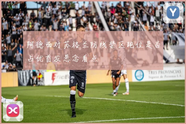 阿德面对苏格兰防线禁区跑位是否占优首发悬念看点