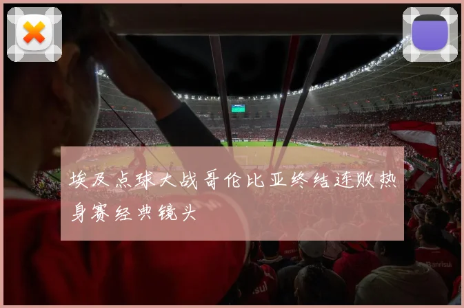 埃及点球大战哥伦比亚终结连败热身赛经典镜头