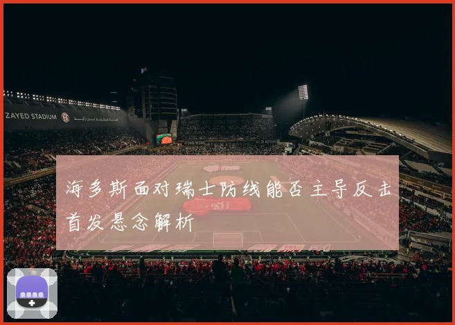 海多斯面对瑞士防线能否主导反击首发悬念解析