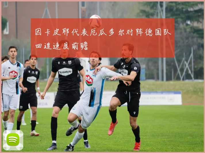 因卡皮耶代表厄瓜多尔对阵德国队回追速度前瞻