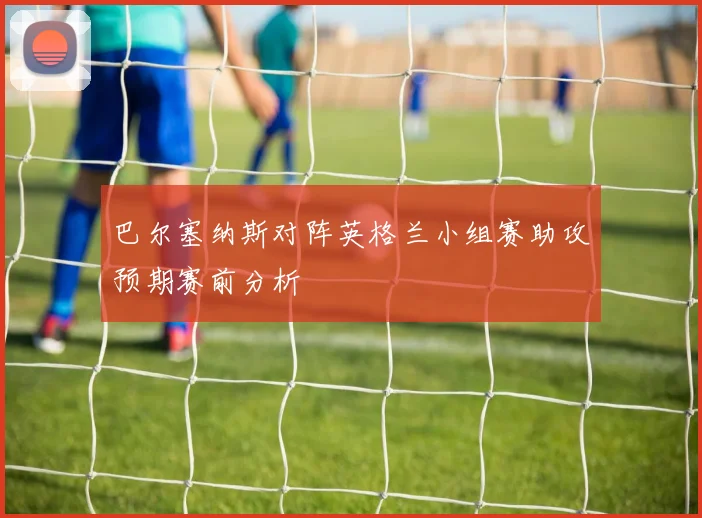 巴尔塞纳斯对阵英格兰小组赛助攻预期赛前分析