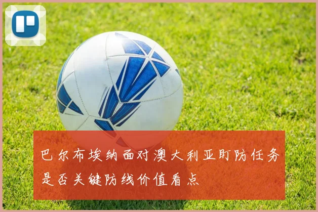 巴尔布埃纳面对澳大利亚盯防任务是否关键防线价值看点