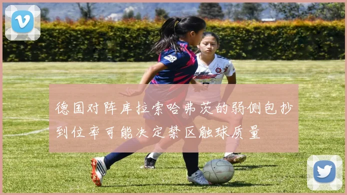 德国对阵库拉索哈弗茨的弱侧包抄到位率可能决定禁区触球质量