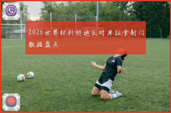 2026世界杯科特迪瓦对库拉索射门数据盘点