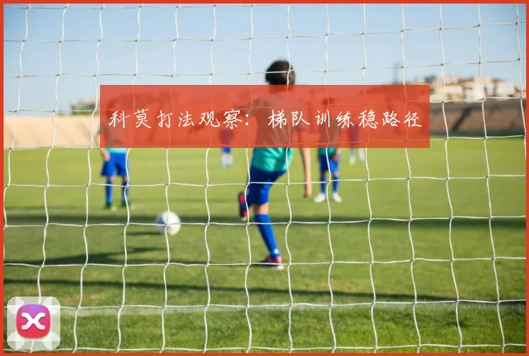 科莫打法观察:梯队训练稳路径