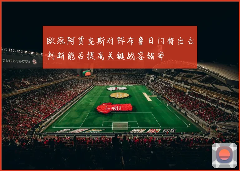欧冠阿贾克斯对阵布鲁日门将出击判断能否提高关键战容错率