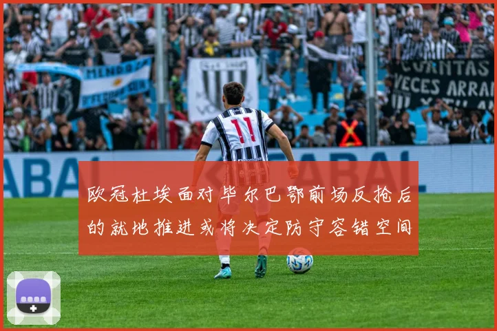 欧冠杜埃面对毕尔巴鄂前场反抢后的就地推进或将决定防守容错空间