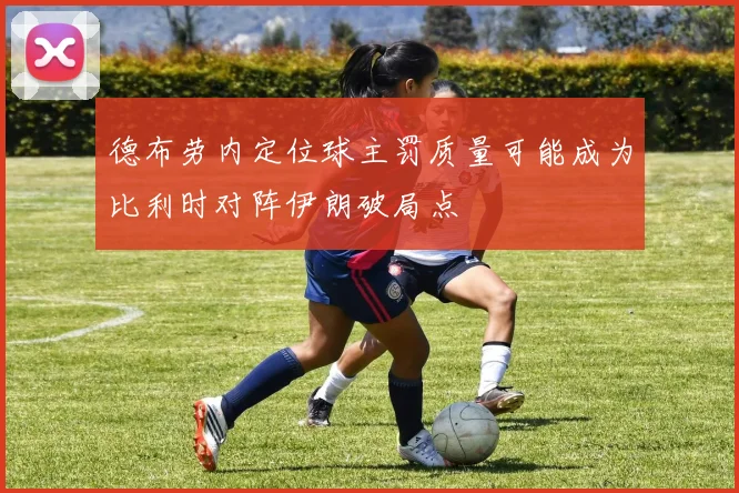 德布劳内定位球主罚质量可能成为比利时对阵伊朗破局点
