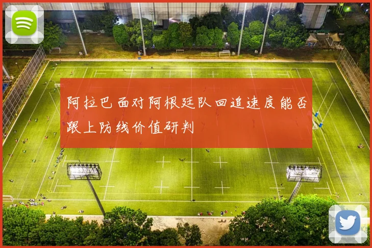 阿拉巴面对阿根廷队回追速度能否跟上防线价值研判