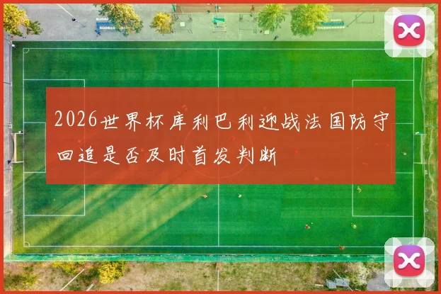 2026世界杯库利巴利迎战法国防守回追是否及时首发判断