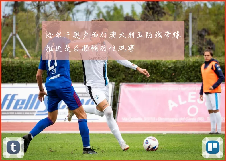 恰尔汗奥卢面对澳大利亚防线带球推进是否顺畅对位观察