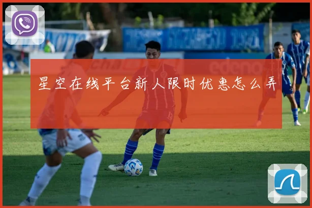 星空在线平台新人限时优惠怎么弄