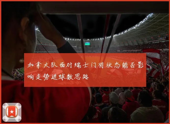 加拿大队面对瑞士门将状态能否影响走势进球数思路
