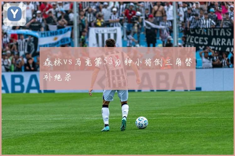 森林vs马竞第53分钟小将倒三角替补绝杀