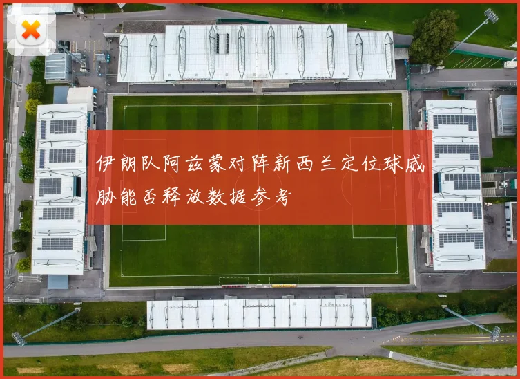 伊朗队阿兹蒙对阵新西兰定位球威胁能否释放数据参考