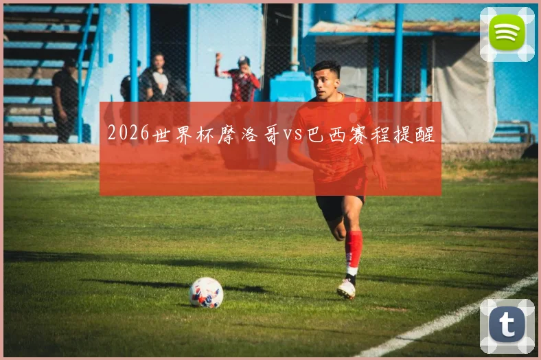 2026世界杯摩洛哥vs巴西赛程提醒