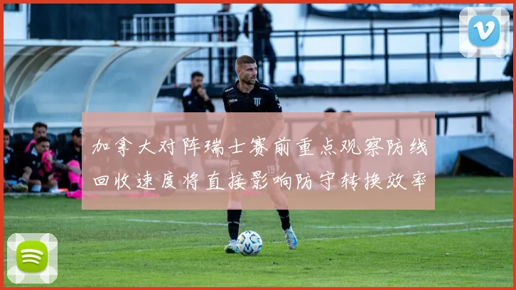 加拿大对阵瑞士赛前重点观察防线回收速度将直接影响防守转换效率