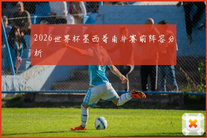 2026世界杯墨西哥南非赛前阵容分析