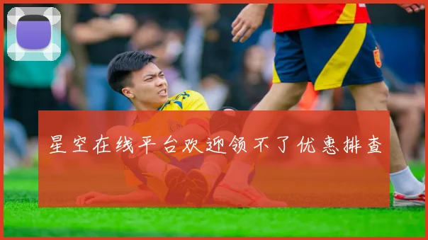 星空在线平台欢迎领不了优惠排查