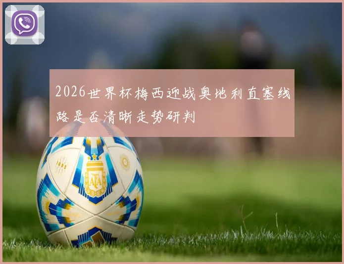 2026世界杯梅西迎战奥地利直塞线路是否清晰走势研判