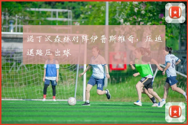 诺丁汉森林对阵伊普斯维奇，压迫退路压出球