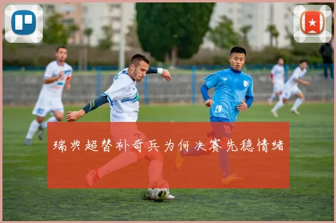 瑞典超替补奇兵为何决赛先稳情绪