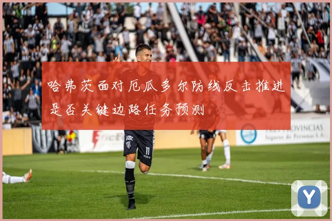 哈弗茨面对厄瓜多尔防线反击推进是否关键边路任务预测