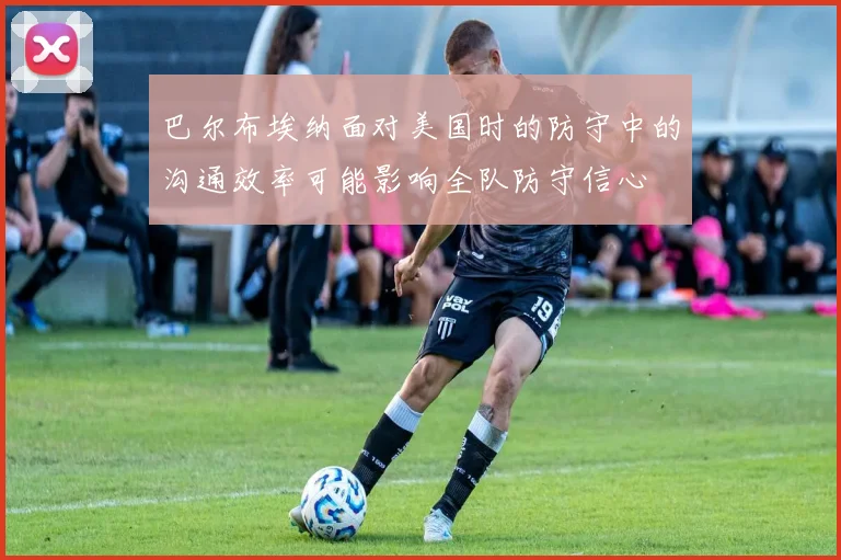 巴尔布埃纳面对美国时的防守中的沟通效率可能影响全队防守信心