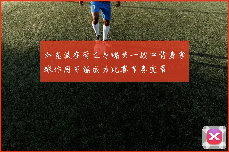 加克波在荷兰与瑞典一战中背身拿球作用可能成为比赛节奏变量