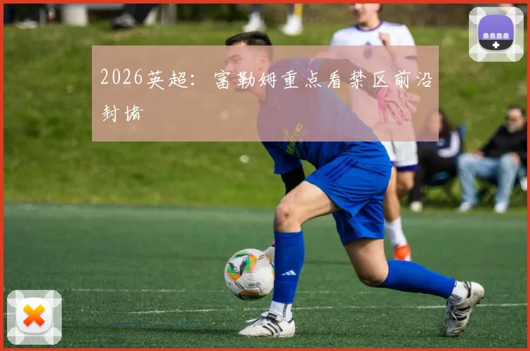 2026英超:富勒姆重点看禁区前沿封堵