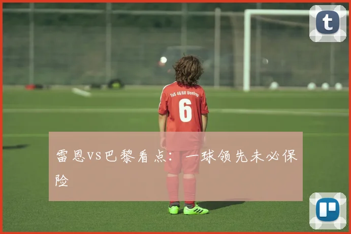 雷恩vs巴黎看点：一球领先未必保险